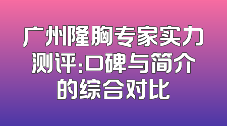 广州隆胸专家实力测评：口碑与简介的综合对比