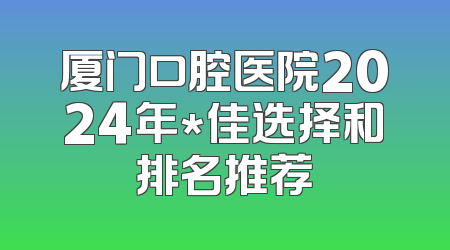 厦门口腔医院2024年*佳选择和排名推荐
