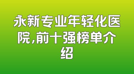 永新专业年轻化医院，前十强榜单介绍