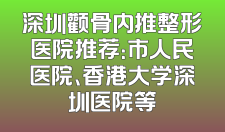 深圳颧骨内推整形医院推荐：市人民医院、香港大学深圳医院等