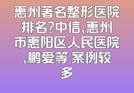 惠州著名整形医院排名？中信、惠州市惠阳区人民医院、鹏爱等 案例较多