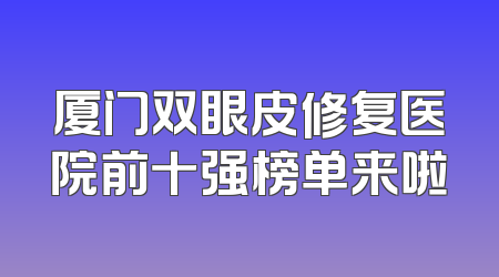 厦门双眼皮修复医院前十强榜单来啦