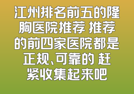 江州排名前五的隆胸医院推荐 推荐的前四家医院都是正规、可靠的 赶紧收集起来吧