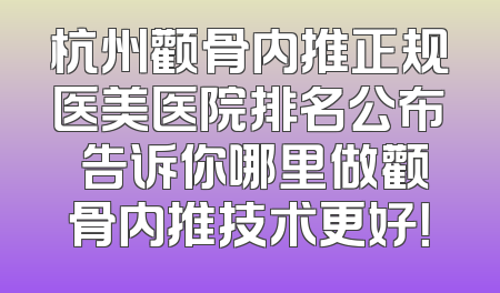 杭州颧骨内推正规医美医院排名公布 告诉你哪里做颧骨内推技术更好！