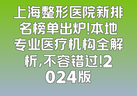 上海整形医院新排名榜单出炉！本地专业医疗机构全解析，不容错过！2024版