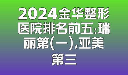 2024金华整形医院排名前五：瑞丽第(一)，亚美第三