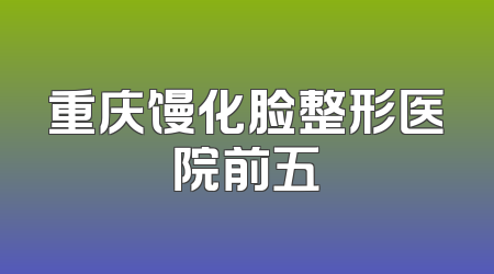 重庆馒化脸整形医院前五