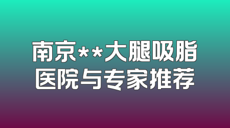 南京**大腿吸脂医院与专家推荐