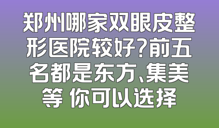 郑州哪家双眼皮整形医院较好？前五名都是东方、集美等 你可以选择