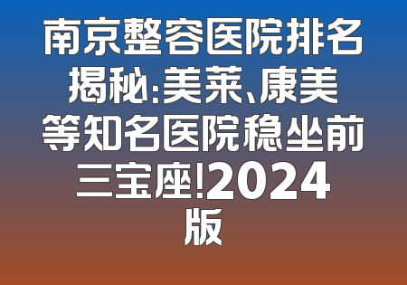 南京整容医院排名揭秘：美莱、康美等知名医院稳坐前三宝座！2024版