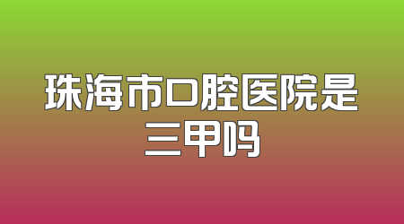 珠海市口腔医院是三甲吗
