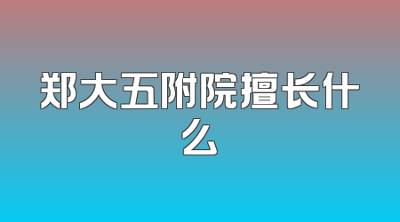郑大五附院擅长什么
