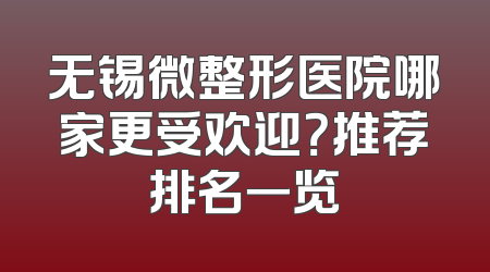 无锡微整形医院哪家更受欢迎？推荐排名一览