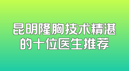 昆明隆胸技术精湛的十位医生推荐