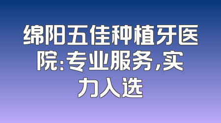 绵阳五佳种植牙医院：专业服务，实力入选