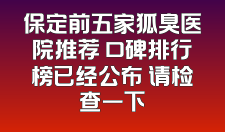保定前五家狐臭医院推荐 口碑排行榜已经公布 请检查一下