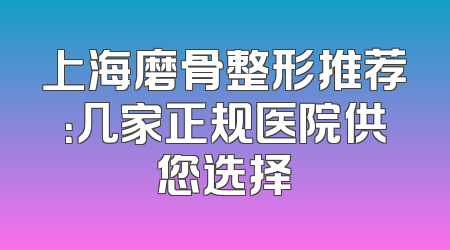 上海磨骨整形推荐：几家正规医院供您选择
