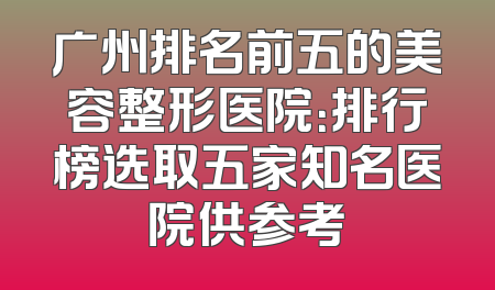 广州排名前五的美容整形医院：排行榜选取五家知名医院供参考