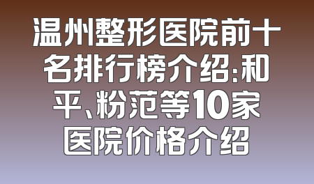 温州整形医院前十名排行榜介绍：和平、粉范等10家医院价格介绍