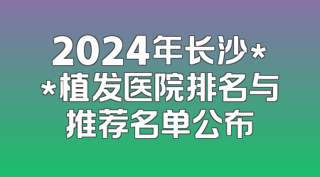 2024年长沙**植发医院排名与推荐名单公布