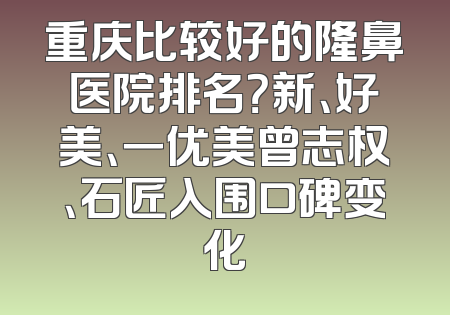 重庆比较好的隆鼻医院排名？新、好美、一优美曾志权、石匠入围口碑变化
