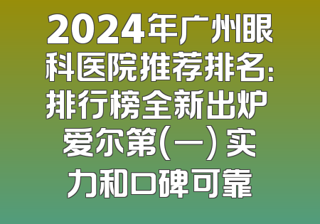 2024年广州眼科医院推荐排名：排行榜全新出炉 爱尔第(一) 实力和口碑可靠