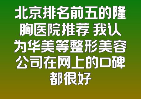 北京排名前五的隆胸医院推荐 我认为华美等整形美容公司在网上的口碑都很好