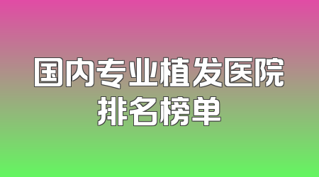 国内专业植发医院排名榜单