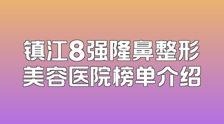 镇江8强隆鼻整形美容医院榜单介绍