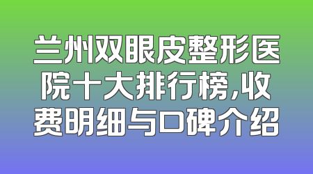 兰州双眼皮整形医院十大排行榜，收费明细与口碑介绍