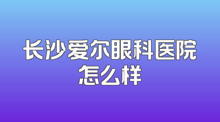 长沙爱尔眼科医院怎么样