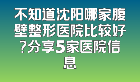 不知道沈阳哪家腹壁整形医院比较好？分享5家医院信息