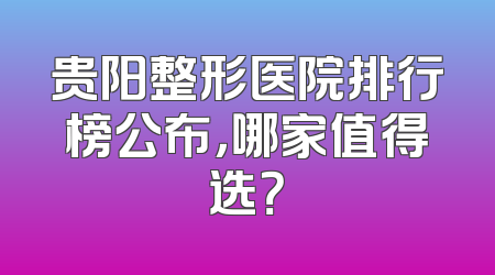 贵阳整形医院排行榜公布，哪家值得选？