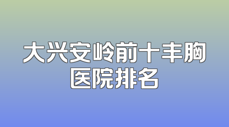 大兴安岭前十丰胸医院排名