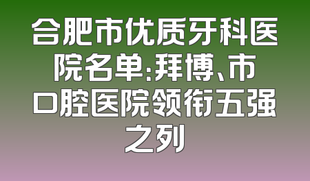 合肥市优质牙科医院名单：拜博、市口腔医院领衔五强之列