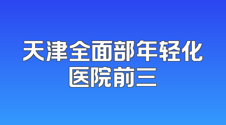 天津全面部年轻化医院前三