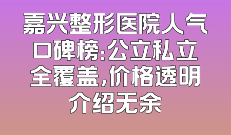 嘉兴整形医院人气口碑榜：公立私立全覆盖，价格透明介绍无余