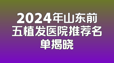 2024年山东前五植发医院推荐名单揭晓
