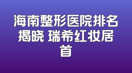 海南整形医院排名揭晓 瑞希红妆居首