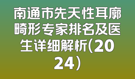 南通市先天性耳廓畸形专家排名及医生详细解析（2024）