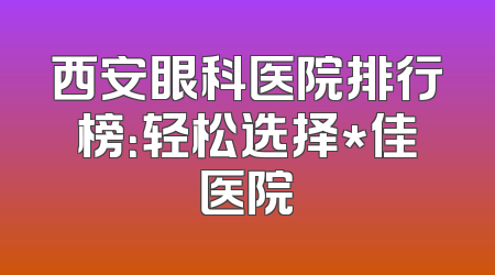 西安眼科医院排行榜：轻松选择*佳医院