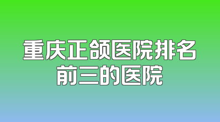 重庆正颌医院排名前三的医院