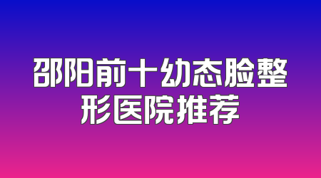 邵阳前十幼态脸整形医院推荐