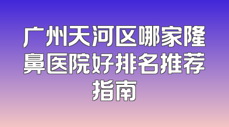 广州天河区哪家隆鼻医院好排名推荐指南