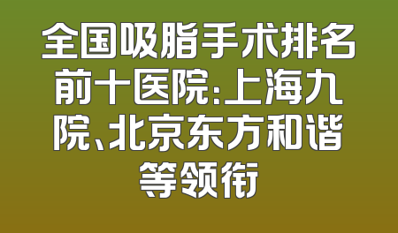 全国吸脂手术排名前十医院：上海九院、北京东方和谐等领衔