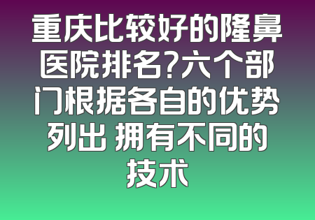 重庆比较好的隆鼻医院排名？六个部门根据各自的优势列出 拥有不同的技术