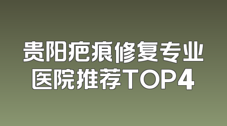 贵阳疤痕修复专业医院推荐TOP4