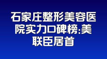 石家庄整形美容医院实力口碑榜：美联臣居首