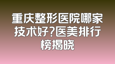 重庆整形医院哪家技术好？医美排行榜揭晓