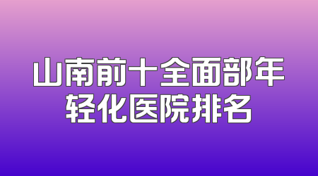 山南前十全面部年轻化医院排名
